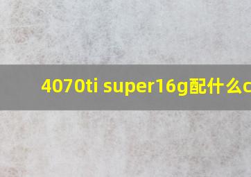 4070ti super16g配什么cpu